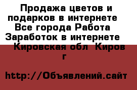 Продажа цветов и подарков в интернете - Все города Работа » Заработок в интернете   . Кировская обл.,Киров г.